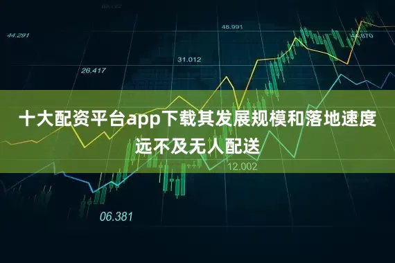 十大配资平台app下载其发展规模和落地速度远不及无人配送