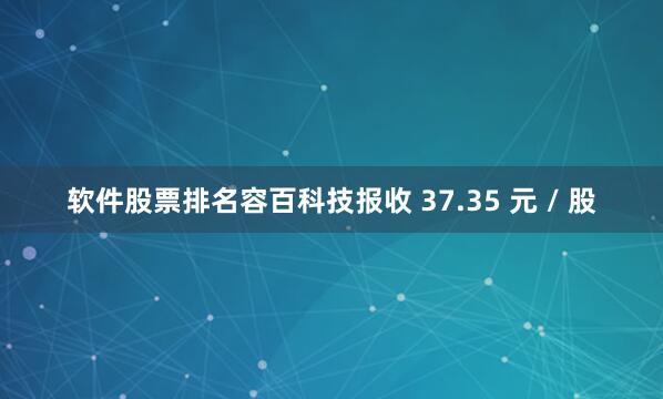 软件股票排名容百科技报收 37.35 元 / 股