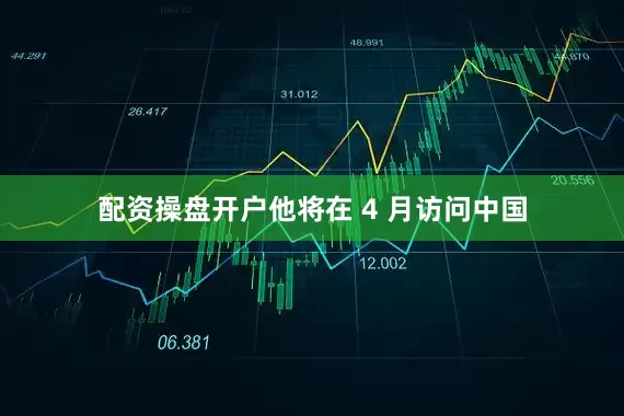 配资操盘开户他将在 4 月访问中国