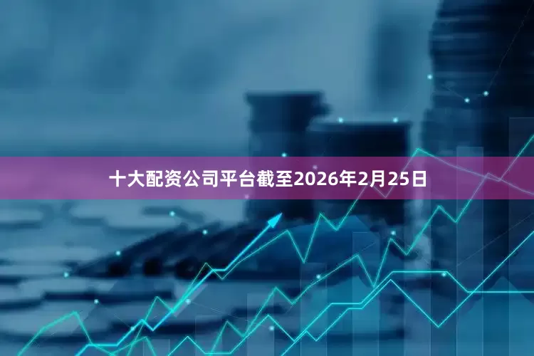 十大配资公司平台 截至2026年2月25日