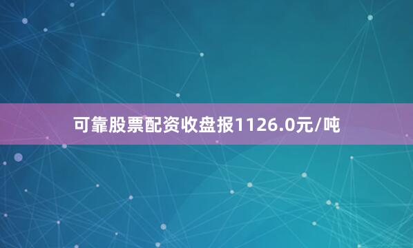 可靠股票配资收盘报1126.0元/吨