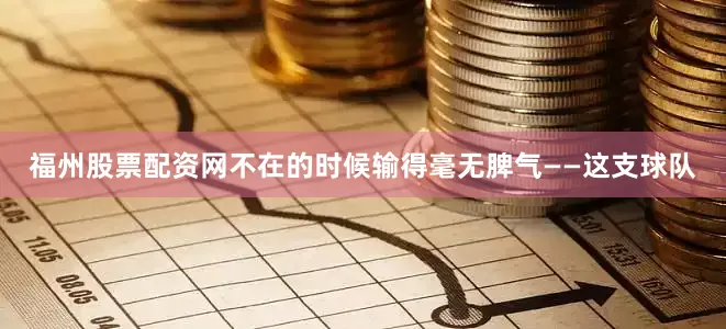 福州股票配资网不在的时候输得毫无脾气——这支球队