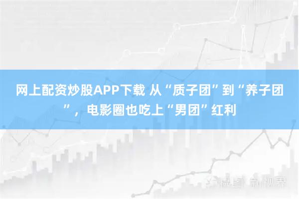 网上配资炒股APP下载 从“质子团”到“养子团”，电影圈也吃上“男团”红利