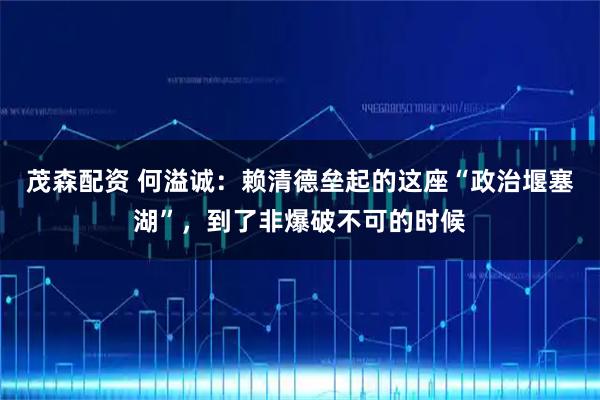 茂森配资 何溢诚：赖清德垒起的这座“政治堰塞湖”，到了非爆破不可的时候