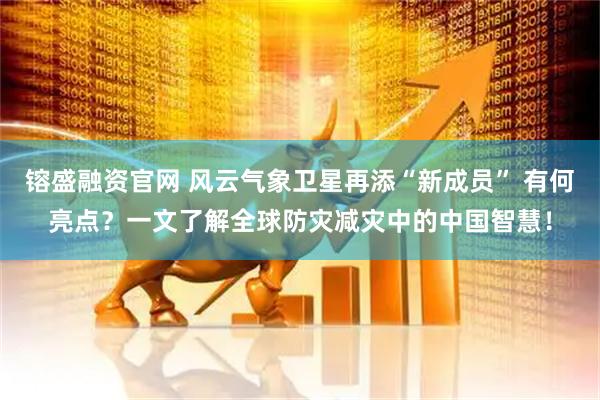 镕盛融资官网 风云气象卫星再添“新成员” 有何亮点？一文了解全球防灾减灾中的中国智慧！