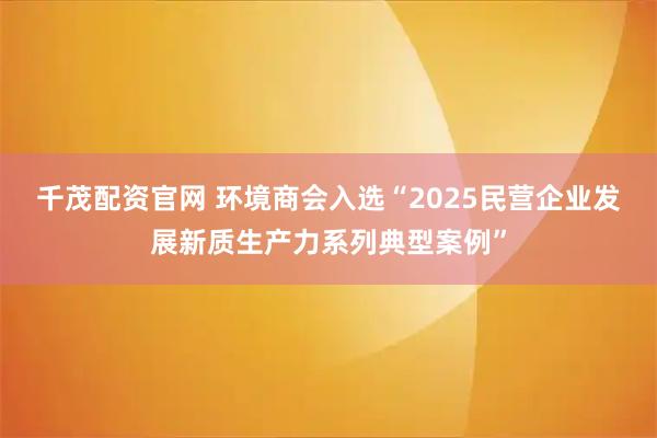 千茂配资官网 环境商会入选“2025民营企业发展新质生产力系列典型案例”
