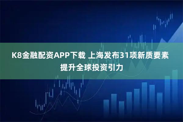 K8金融配资APP下载 上海发布31项新质要素 提升全球投资引力