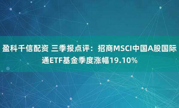 盈科千信配资 三季报点评：招商MSCI中国A股国际通ETF基金季度涨幅19.10%