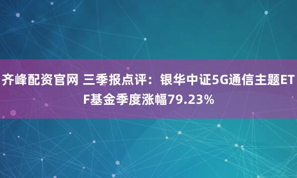 齐峰配资官网 三季报点评：银华中证5G通信主题ETF基金季度涨幅79.23%