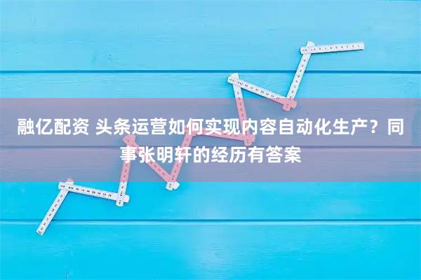 融亿配资 头条运营如何实现内容自动化生产？同事张明轩的经历有答案