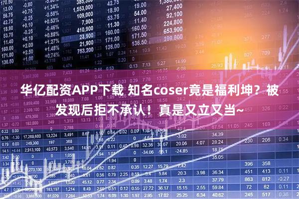 华亿配资APP下载 知名coser竟是福利坤？被发现后拒不承认！真是又立又当~