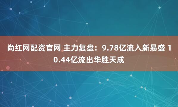 尚红网配资官网 主力复盘：9.78亿流入新易盛 10.44亿流出华胜天成