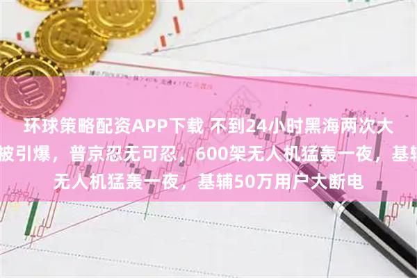 环球策略配资APP下载 不到24小时黑海两次大爆炸！俄3艘油轮被引爆，普京忍无可忍，600架无人机猛轰一夜，基辅50万用户大断电