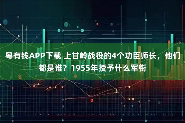 粤有钱APP下载 上甘岭战役的4个功臣师长，他们都是谁？1955年授予什么军衔
