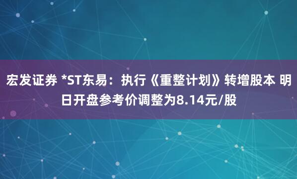 宏发证券 *ST东易：执行《重整计划》转增股本 明日开盘参考价调整为8.14元/股