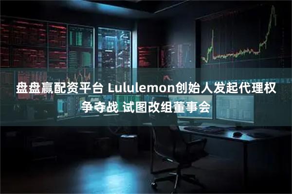 盘盘赢配资平台 Lululemon创始人发起代理权争夺战 试图改组董事会