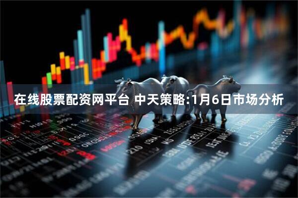 在线股票配资网平台 中天策略:1月6日市场分析