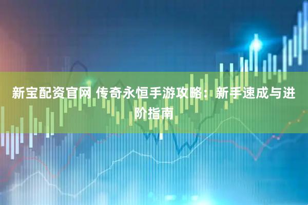新宝配资官网 传奇永恒手游攻略：新手速成与进阶指南