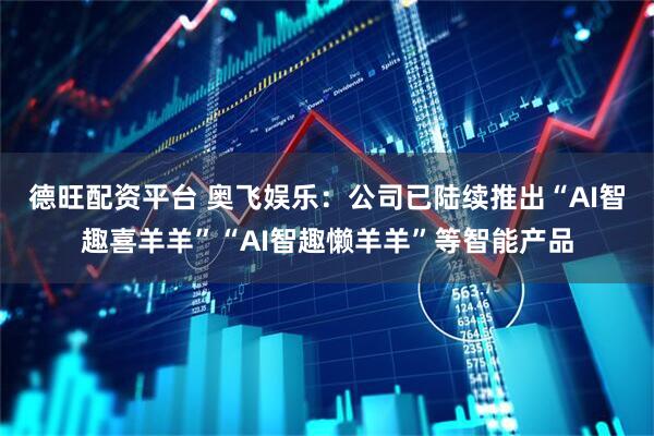 德旺配资平台 奥飞娱乐：公司已陆续推出“AI智趣喜羊羊”“AI智趣懒羊羊”等智能产品