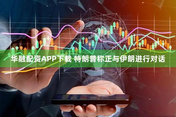 华融配资APP下载 特朗普称正与伊朗进行对话