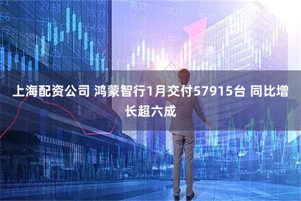 上海配资公司 鸿蒙智行1月交付57915台 同比增长超六成