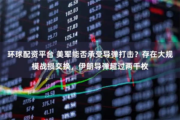环球配资平台 美军能否承受导弹打击？存在大规模战损交换，伊朗导弹超过两千枚