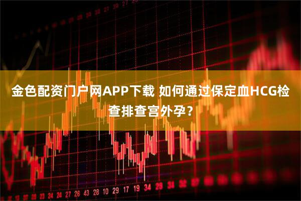 金色配资门户网APP下载 如何通过保定血HCG检查排查宫外孕？