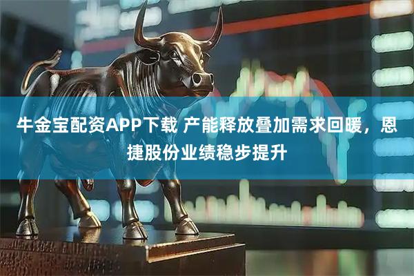 牛金宝配资APP下载 产能释放叠加需求回暖，恩捷股份业绩稳步提升