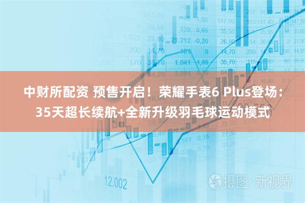 中财所配资 预售开启！荣耀手表6 Plus登场：35天超长续航+全新升级羽毛球运动模式