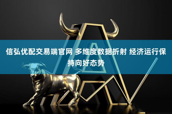 信弘优配交易端官网 多维度数据折射 经济运行保持向好态势